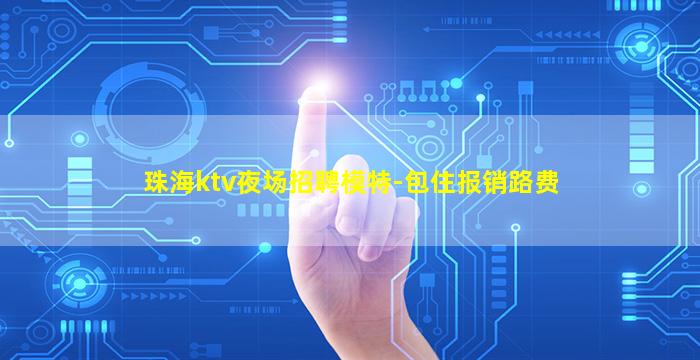 珠海ktv夜场招聘模特-包住报销路费